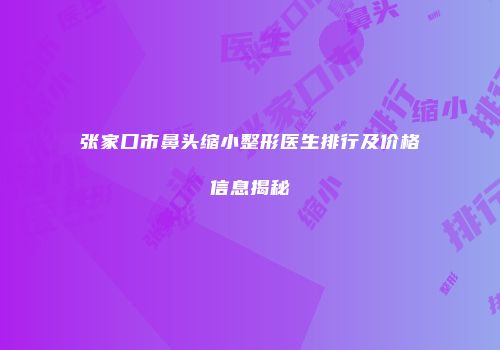 张家口市鼻头缩小整形医生排行及价格信息揭秘