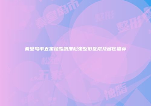 秦皇岛市五家抽脂眼皮松弛整形医院及名医推荐