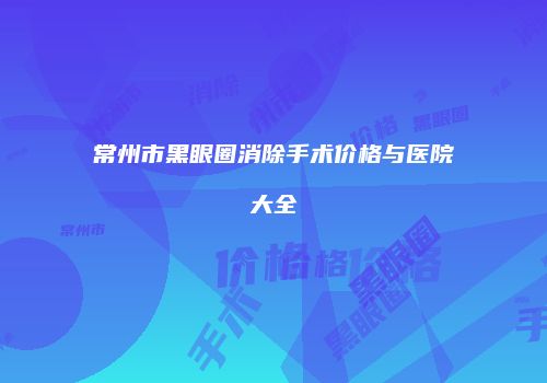 常州市黑眼圈消除手术价格与医院大全