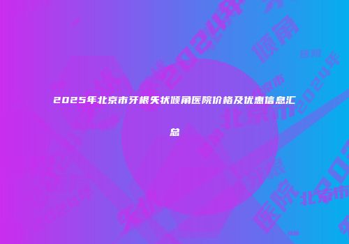 2025年北京市牙根矢状倾角医院价格及优惠信息汇总