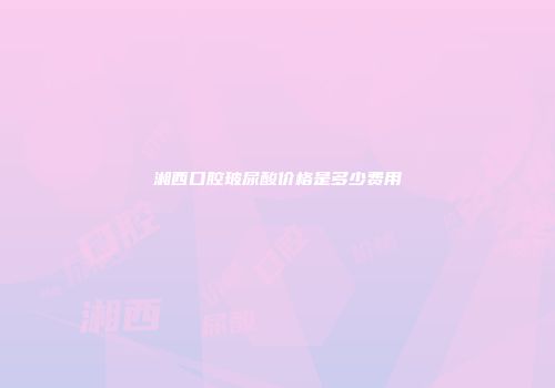 湘西口腔玻尿酸价格是多少费用