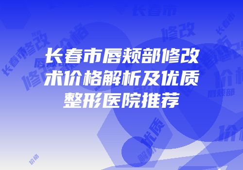长春市唇颊部修改术价格解析及优质整形医院推荐