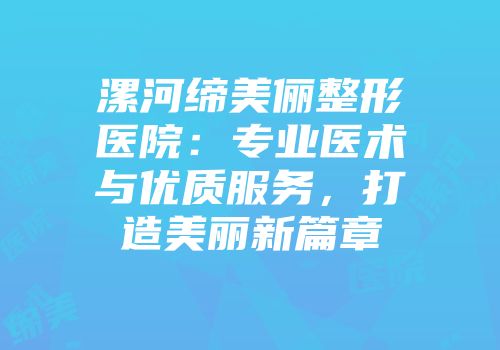 漯河缔美俪整形医院：专业医术与优质服务，打造美丽新篇章