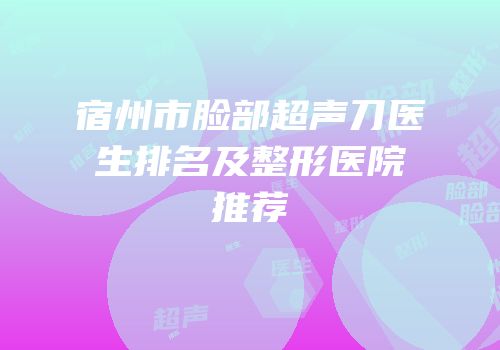 宿州市脸部超声刀医生排名及整形医院推荐