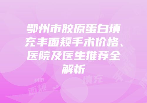 鄂州市胶原蛋白填充丰面颊手术价格、医院及医生推荐全解析