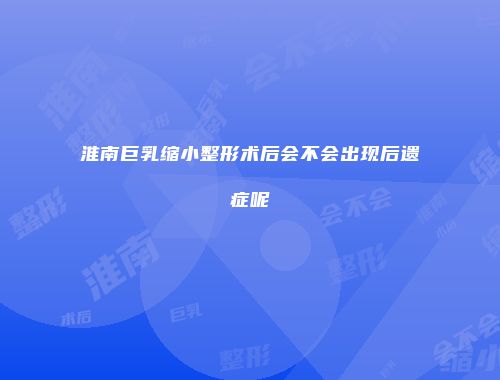 淮南巨乳缩小整形术后会不会出现后遗症呢