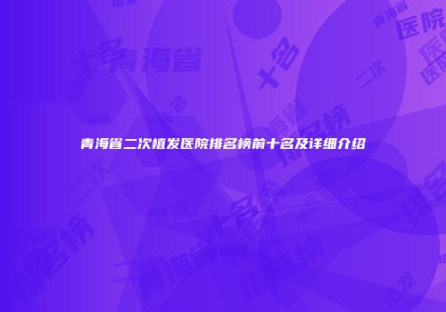 青海省二次植发医院排名榜前十名及详细介绍