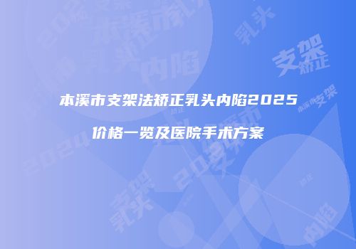 本溪市支架法矫正乳头内陷2025价格一览及医院手术方案