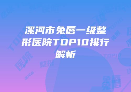 漯河市兔唇一级整形医院TOP10排行解析
