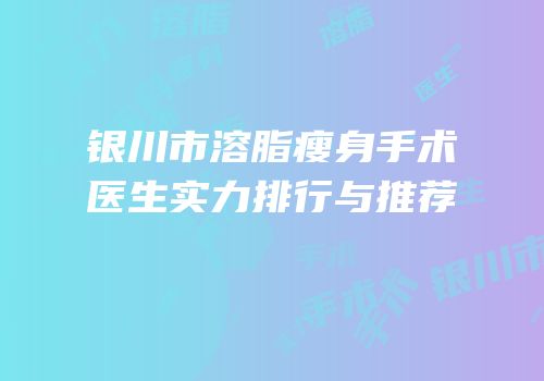 银川市溶脂瘦身手术医生实力排行与推荐