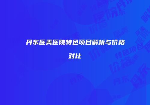 丹东医美医院特色项目解析与价格对比