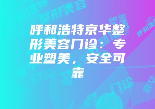 呼和浩特京华整形美容门诊：专业塑美，安全可靠