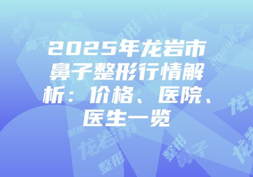 2025年龙岩市鼻子整形行情解析：价格、医院、医生一览
