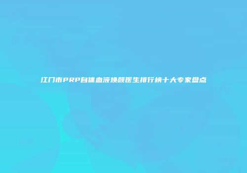 江门市PRP自体血液焕颜医生排行榜十大专家盘点