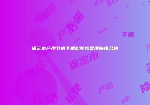 保定市产后乳房下垂松弛修复医院排名榜
