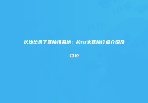 长沙垫鼻子医院排名榜：前10家医院详细介绍及特色