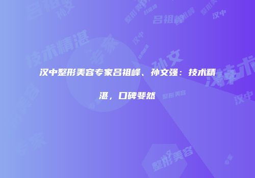 汉中整形美容专家吕祖峰、孙文强：技术精湛，口碑斐然