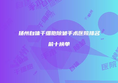 扬州自体干细胞除皱手术医院排名前十榜单