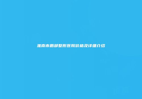 淮南市唇部整形医院价格及详细介绍
