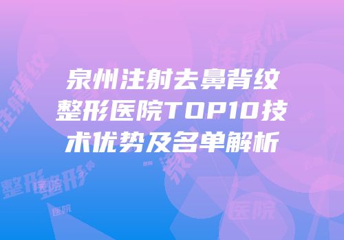 泉州注射去鼻背纹整形医院TOP10技术优势及名单解析