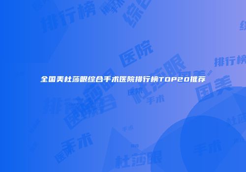 全国美杜莎眼综合手术医院排行榜TOP20推荐