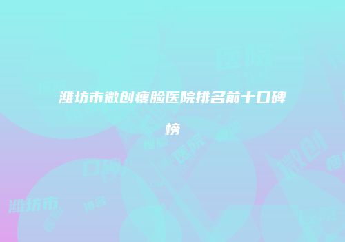 潍坊市微创瘦脸医院排名前十口碑榜