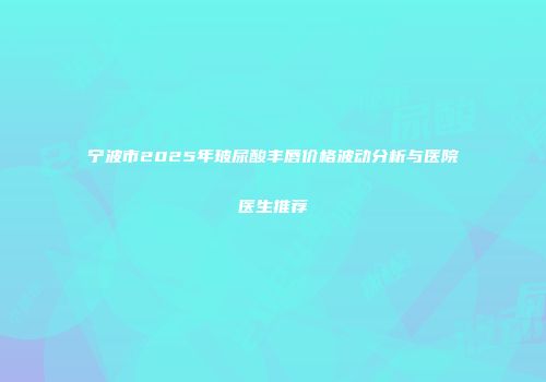 宁波市2025年玻尿酸丰唇价格波动分析与医院医生推荐