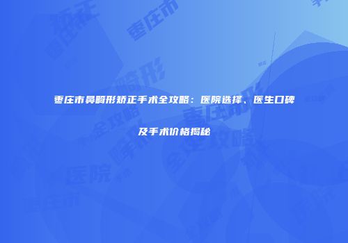 枣庄市鼻畸形矫正手术全攻略：医院选择、医生口碑及手术价格揭秘