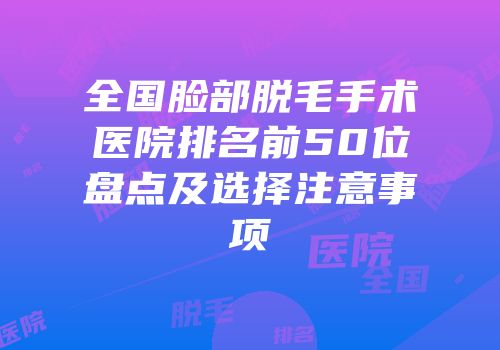 全国脸部脱毛手术医院排名前50位盘点及选择注意事项