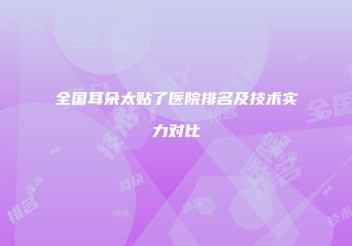 全国耳朵太贴了医院排名及技术实力对比