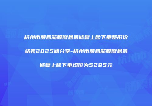 杭州市额肌筋膜瓣悬吊修复上睑下垂整形价格表2025版分享-杭州市额肌筋膜瓣悬吊修复上睑下垂均价为5295元