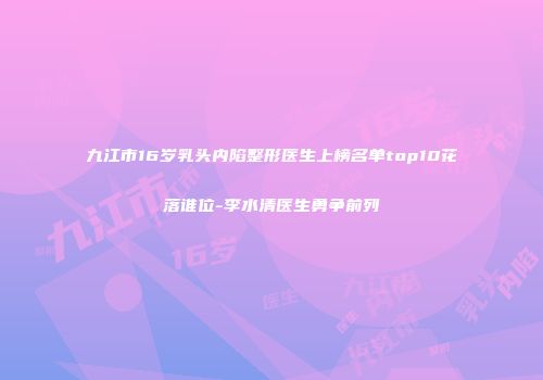 九江市16岁乳头内陷整形医生上榜名单top10花落谁位-李水清医生勇争前列