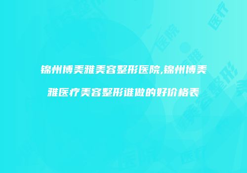 锦州博美雅美容整形医院,锦州博美雅医疗美容整形谁做的好价格表