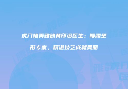 虎门格美雅韵黄印资医生：腰腹塑形专家，精湛技艺成就美丽
