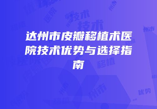 达州市皮瓣移植术医院技术优势与选择指南