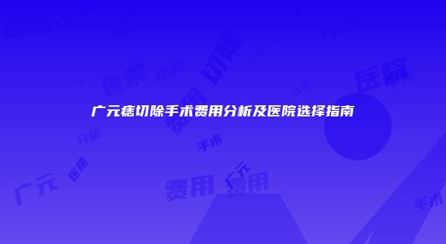 广元痣切除手术费用分析及医院选择指南
