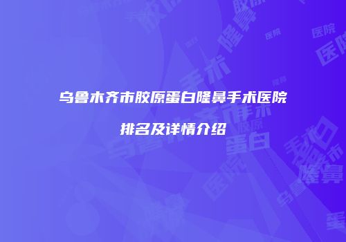 乌鲁木齐市胶原蛋白隆鼻手术医院排名及详情介绍