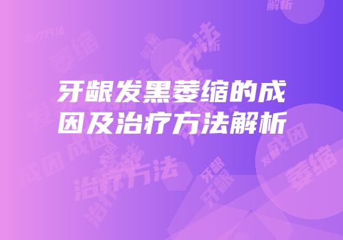 牙龈发黑萎缩的成因及治疗方法解析