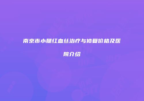 南京市小腿红血丝治疗与修复价格及医院介绍