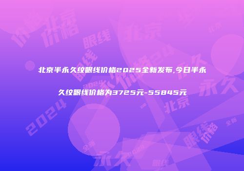 北京半永久纹眼线价格2025全新发布,今日半永久纹眼线价格为3725元-55845元