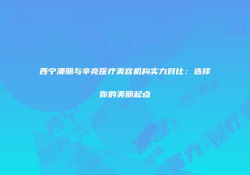 西宁澳丽与辛亮医疗美容机构实力对比：选择你的美丽起点