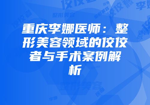 重庆李娜医师：整形美容领域的佼佼者与手术案例解析