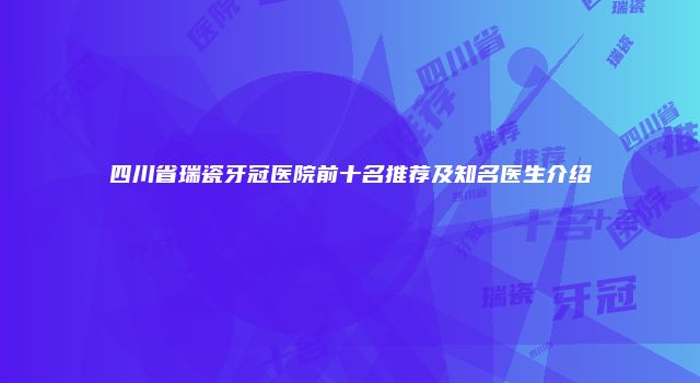 四川省瑞瓷牙冠医院前十名推荐及知名医生介绍