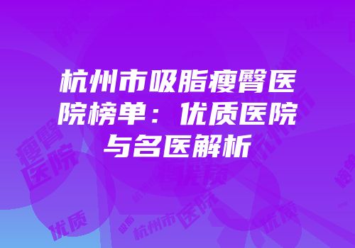 杭州市吸脂瘦臀医院榜单：优质医院与名医解析