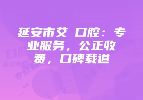 延安市艾琎口腔：专业服务，公正收费，口碑载道