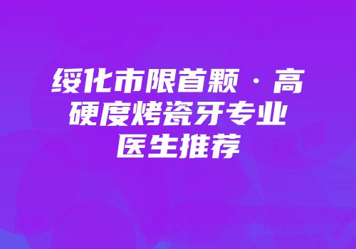 绥化市限首颗·高硬度烤瓷牙专业医生推荐