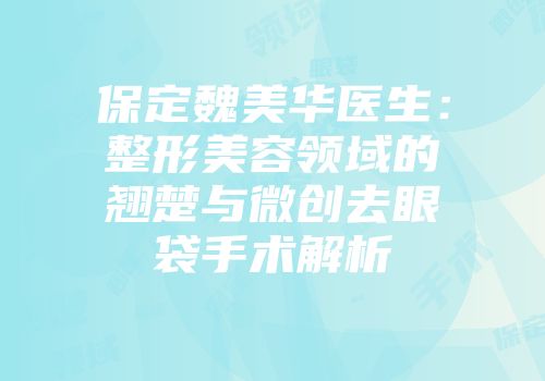 保定魏美华医生：整形美容领域的翘楚与微创去眼袋手术解析
