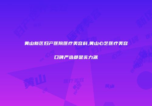 黄山新区妇产医院医疗美容科,黄山心艺医疗美容口碑严选都是实力派