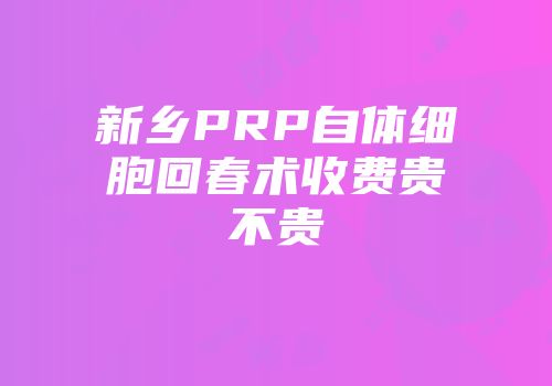 新乡PRP自体细胞回春术收费贵不贵