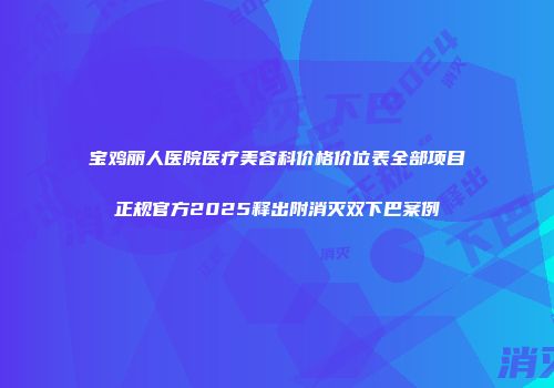 宝鸡丽人医院医疗美容科价格价位表全部项目正规官方2025释出附消灭双下巴案例